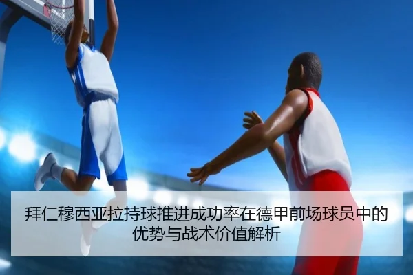 拜仁穆西亚拉持球推进成功率在德甲前场球员中的优势与战术价值解析