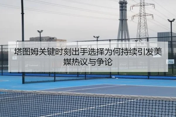 塔图姆关键时刻出手选择为何持续引发美媒热议与争论