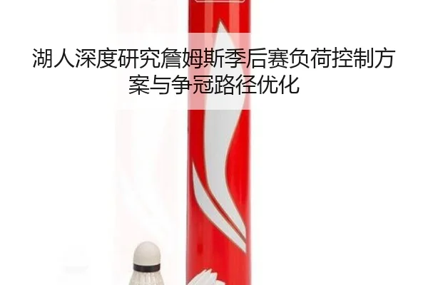 湖人深度研究詹姆斯季后赛负荷控制方案与争冠路径优化