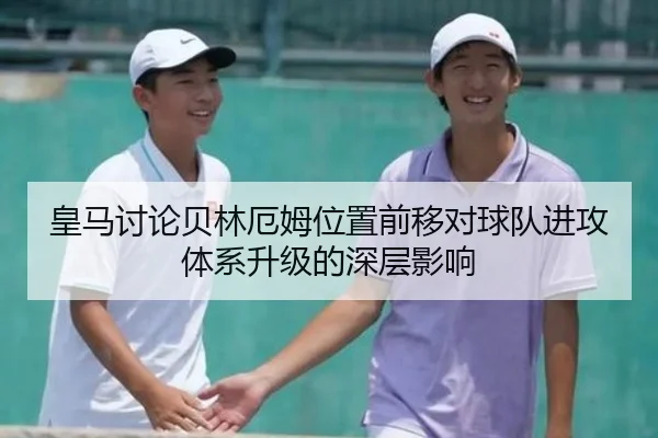 皇马讨论贝林厄姆位置前移对球队进攻体系升级的深层影响