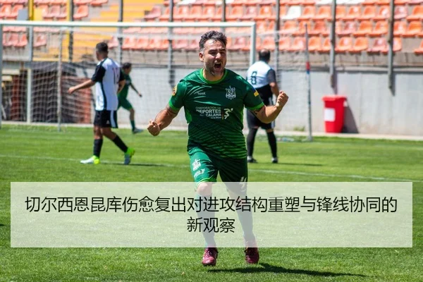 切尔西恩昆库伤愈复出对进攻结构重塑与锋线协同的新观察