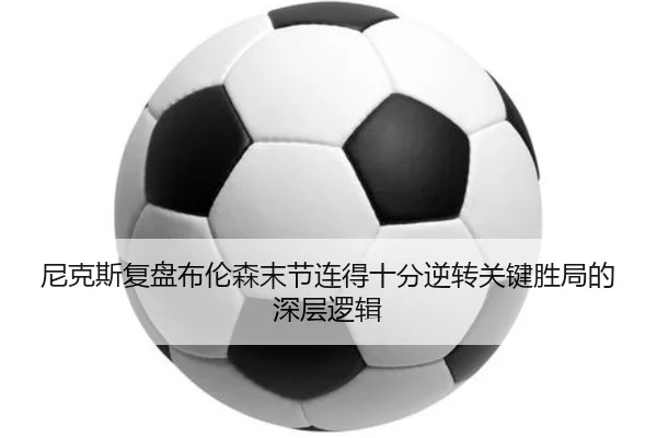 尼克斯复盘布伦森末节连得十分逆转关键胜局的深层逻辑