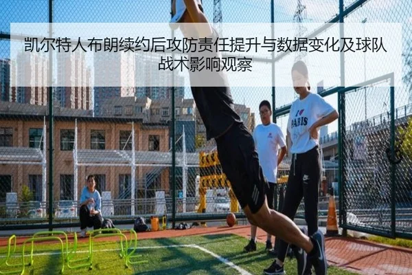 凯尔特人布朗续约后攻防责任提升与数据变化及球队战术影响观察