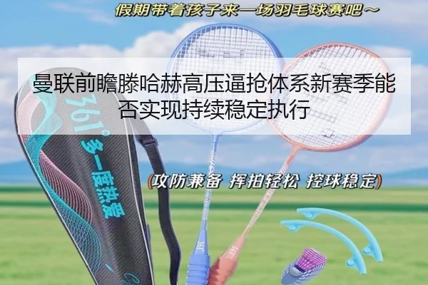 曼联前瞻滕哈赫高压逼抢体系新赛季能否实现持续稳定执行