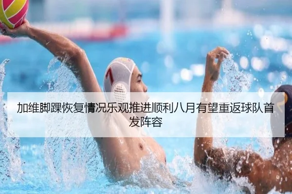 加维脚踝恢复情况乐观推进顺利八月有望重返球队首发阵容